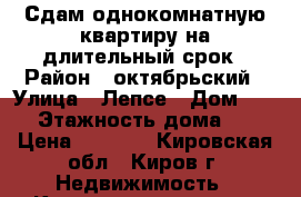 Сдам однокомнатную квартиру на длительный срок › Район ­ октябрьский › Улица ­ Лепсе › Дом ­ 41 › Этажность дома ­ 5 › Цена ­ 9 000 - Кировская обл., Киров г. Недвижимость » Квартиры аренда   . Кировская обл.,Киров г.